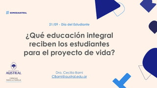 21/09 - Día del Estudiante
Dra. Cecilia Barni
CBarni@austral.edu.ar
¿Qué educación integral
reciben los estudiantes
para el proyecto de vida?
 
