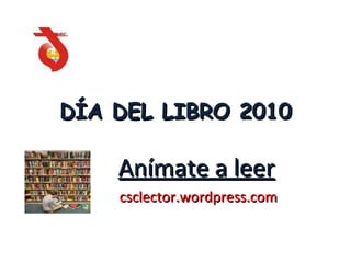 DÍA DEL LIBRO 2010 Anímate a leer csclector.wordpress.com 