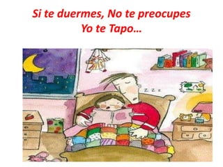 Si te duermes, No te preocupes
Yo te Tapo…
 
