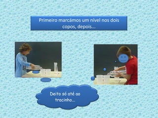 Primeiro marcámos um nível nos dois copos, depois... Deito só até ao tracinho... 