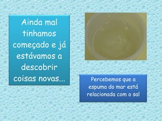 Percebemos que a espuma do mar está relacionada com o sal Ainda mal tinhamos começado e já estávamos a descobrir coisas novas... 