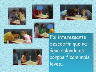 Foi interessante descobrir que na água salgada os corpos ficam mais leves... 