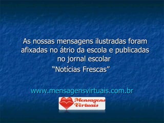 As nossas mensagens ilustradas foram afixadas no átrio da escola e publicadas no jornal escolar  “ Notícias Frescas”  www.mensagensvirtuais.com.br 