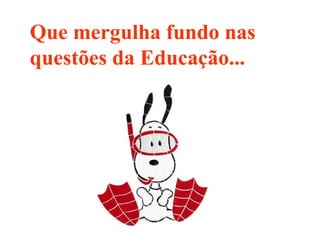 Que mergulha fundo nas questões da Educação... 
