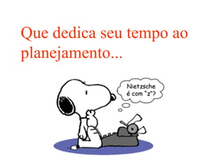Que dedica seu tempo ao planejamento... 