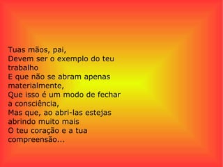 Tuas mãos, pai, Devem ser o exemplo do teu trabalho E que não se abram apenas materialmente, Que isso é um modo de fechar a consciência, Mas que, ao abri-las estejas abrindo muito mais O teu coração e a tua compreensão... 