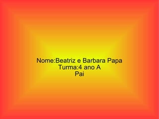 Nome:Beatriz e Barbara Papa Turma:4 ano A Pai 