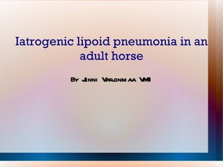 Iatrogenic lipoid pneumonia in an adult horse By Jenni Varjonmaa VM1 