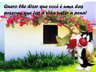 Quero lhe dizer que você é uma das
pessoas que faz a vida valer a pena!
 