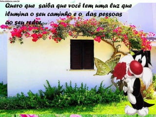 Quero que saiba que você tem uma luz que
ilumina o seu caminho e o das pessoas
ao seu redor.
 