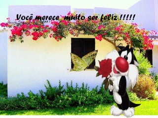 Você merece muito ser feliz !!!!!
 