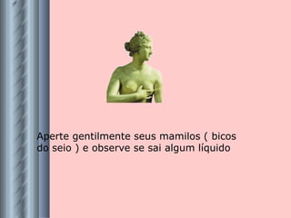 Aperte gentilmente seus mamilos ( bicos do seio ) e observe se sai algum líquido 