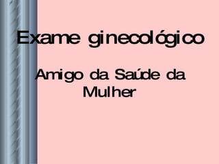 Exame ginecológico Amigo da Saúde da Mulher 