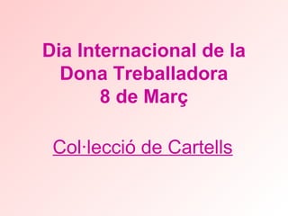 Dia Internacional de la
Dona Treballadora
8 de Març
Col·lecció de Cartells
 