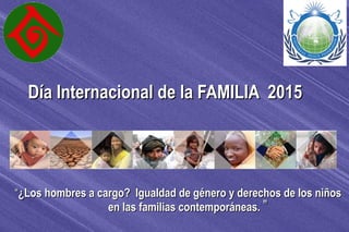 Día Internacional de la FAMILIA 2015Día Internacional de la FAMILIA 2015
““¿Los hombres a cargo? Igualdad de género y derechos de los niños¿Los hombres a cargo? Igualdad de género y derechos de los niños
en las familias contemporáneas.en las familias contemporáneas. ””
 