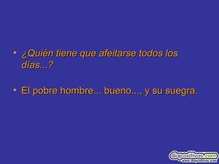 • ¿Quién tiene que afeitarse todos los¿Quién tiene que afeitarse todos los
días...?días...?
• El pobre hombre... bueno..., y su suegra.El pobre hombre... bueno..., y su suegra.
 