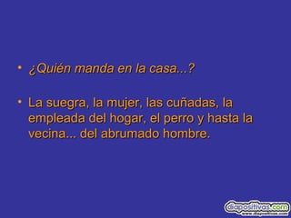 • ¿Quién manda en la casa...?¿Quién manda en la casa...?
• La suegra, la mujer, las cuñadas, laLa suegra, la mujer, las cuñadas, la
empleada del hogar, el perro y hasta laempleada del hogar, el perro y hasta la
vecina... del abrumado hombre.vecina... del abrumado hombre.
 