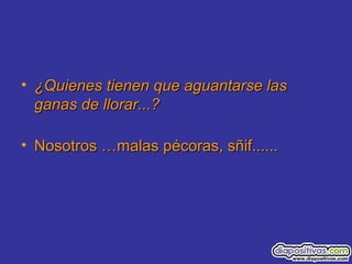 • ¿Quienes tienen que aguantarse las¿Quienes tienen que aguantarse las
ganas de llorar...?ganas de llorar...?
• Nosotros …malas pécoras, sñif......Nosotros …malas pécoras, sñif......
 