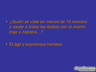 • ¿Quién se viste en menos de 10 minutos¿Quién se viste en menos de 10 minutos
y asiste a todas las fiestas con el mismoy asiste a todas las fiestas con el mismo
traje y zapatos...?traje y zapatos...?
• El ágil y económico hombre.El ágil y económico hombre.
 
