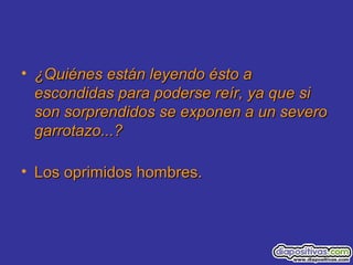 • ¿Quiénes están leyendo ésto a¿Quiénes están leyendo ésto a
escondidas para poderse reír, ya que siescondidas para poderse reír, ya que si
son sorprendidos se exponen a un severoson sorprendidos se exponen a un severo
garrotazo...?garrotazo...?
• Los oprimidos hombres.Los oprimidos hombres.
 