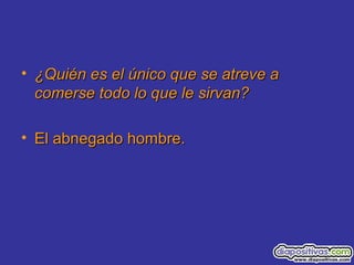• ¿Quién es el único que se atreve a¿Quién es el único que se atreve a
comerse todo lo que le sirvan?comerse todo lo que le sirvan?
• El abnegado hombre.El abnegado hombre.
 
