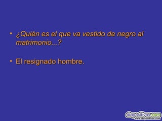• ¿Quién es el que va vestido de negro al¿Quién es el que va vestido de negro al
matrimonio...?matrimonio...?
• El resignado hombre.El resignado hombre.
 