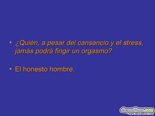 • ¿Quién, a pesar del cansancio y el stress,¿Quién, a pesar del cansancio y el stress,
jamás podrá fingir un orgasmo?jamás podrá fingir un orgasmo?
• El honesto hombre.El honesto hombre.
 