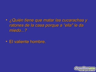 • ¿Quién tiene que matar las cucarachas y¿Quién tiene que matar las cucarachas y
ratones de la casa porque a “ella" le daratones de la casa porque a “ella" le da
miedo...?miedo...?
• El valiente hombre.El valiente hombre.
 
