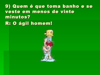 9) Quem é que toma banho e se veste em menos de vinte minutos? R: O ágil homem!   