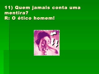11) Quem jamais conta uma  mentira?  R: O ético homem! 