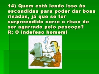 14) Quem está lendo isso às escondidas para poder dar boas risadas, já que se for surpreendido corre o risco de ser agarrado pelo pescoço?  R: O indefeso homem! 