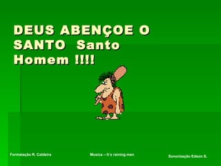 DEUS ABENÇOE O SANTO  Santo Homem !!!! Formatação R. Caldeira Sonorização Edson S. Musica – It´s raining men 