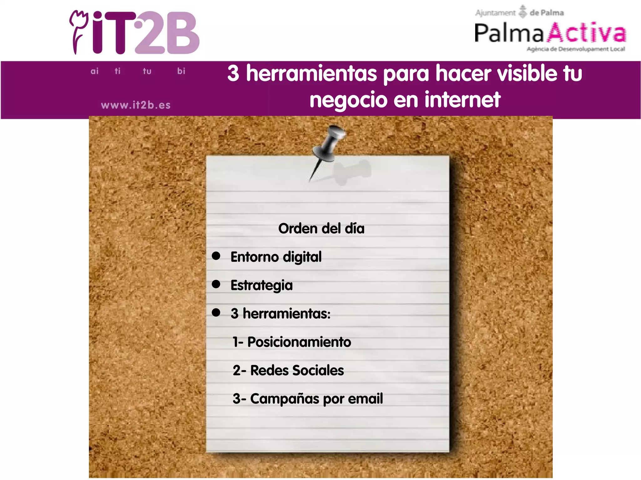 3 herramientas para hacer visible tu
          negocio en internet




          Orden del día
 Entorno digital
 Estrategia
 3 herramientas:

   1- Posicionamiento
   2- Redes Sociales
   3- Campañas por email
 