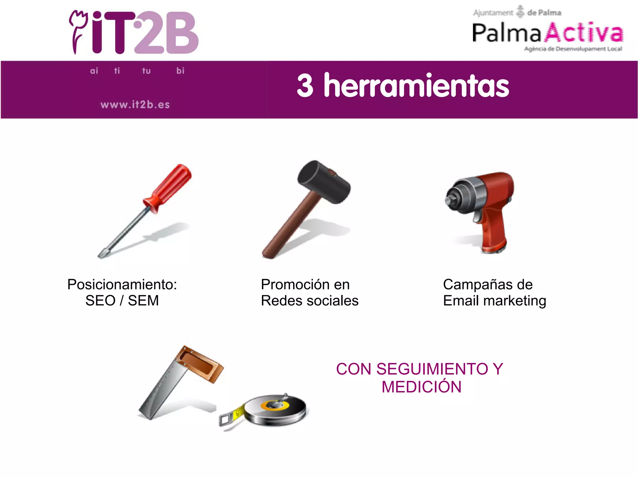 3 herramientas




Posicionamiento:   Promoción en        Campañas de
  SEO / SEM        Redes sociales      Email marketing



                             CON SEGUIMIENTO Y
                                 MEDICIÓN
 