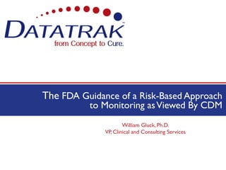 The FDA Guidance of a Risk-Based Approach
                            to Monitoring as Viewed By CDM
                                        William Gluck, Ph.D.
                                VP, Clinical and Consulting Services




8 February 2013
 