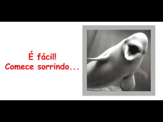 É fácil! Comece sorrindo... 