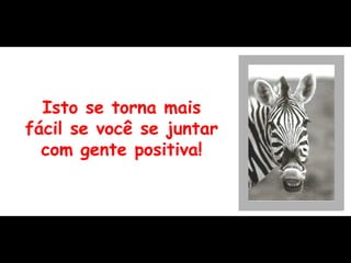 Isto se torna mais fácil se você se juntar com gente positiva! 