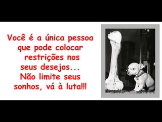 Você é a única pessoa que pode colocar restrições nos seus desejos... Não limite seus sonhos, vá à luta!!! 