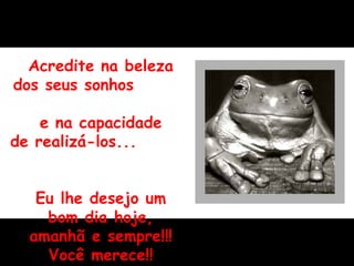 Acredite na beleza dos seus sonhos  e na capacidade de realizá-los...  Eu lhe desejo um bom dia hoje, amanhã e sempre!!! Você merece!! 