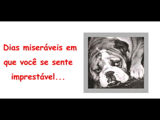 Dias miseráveis em  que você se sente  imprestável...  