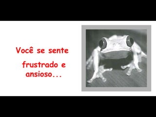 Você se sente  frustrado e ansioso... 