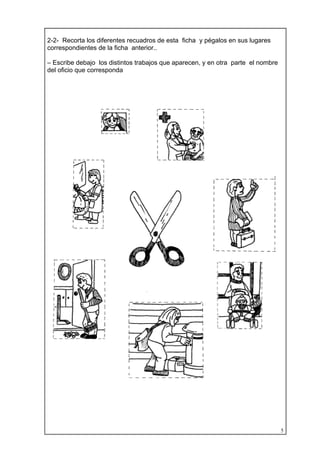 5
2-2- Recorta los diferentes recuadros de esta ficha y pégalos en sus lugares
correspondientes de la ficha anterior..
– Escribe debajo los distintos trabajos que aparecen, y en otra parte el nombre
del oficio que corresponda
 