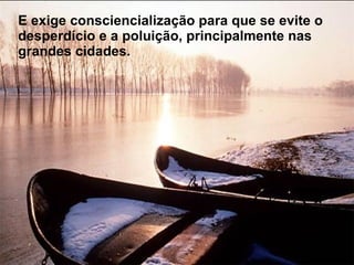 E exige consciencialização para que se evite o desperdício e a poluição, principalmente nas grandes cidades. 