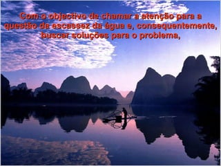 Com o objectivo de chamar a atenção para a questão da escassez da água e, consequentemente, buscar soluções para o problema, 