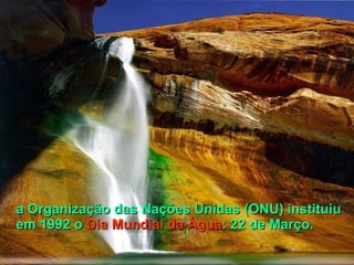 a Organização das Nações Unidas (ONU) instituiu em 1992 o  Dia Mundial da Água : 22 de Março.   