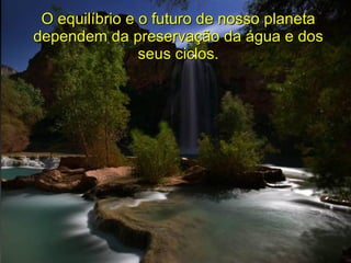 O equilíbrio e o futuro de nosso planeta dependem da preservação da água e dos seus ciclos. 