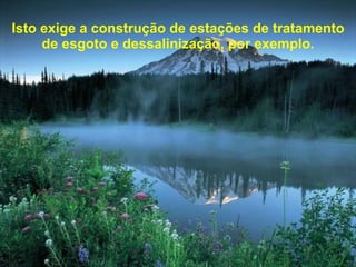 Isto exige a construção de estações de tratamento de esgoto e dessalinização, por exemplo. 