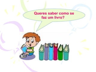 Queres saber como se faz um livro?   