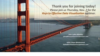 Thank you for joining today!
Please join us Thursday, Nov. 2 for the
Keys to Effective Data Visualization webinar.
John Ladley @jladley
john@firstsanfranciscopartners.com
Kelle O’Neal @kellezoneal
kelle@firstsanfranciscopartners.com
 