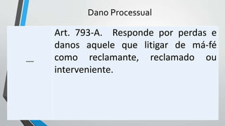 Dano Processual
----
Art. 793-A. Responde por perdas e
danos aquele que litigar de má-fé
como reclamante, reclamado ou
interveniente.
 